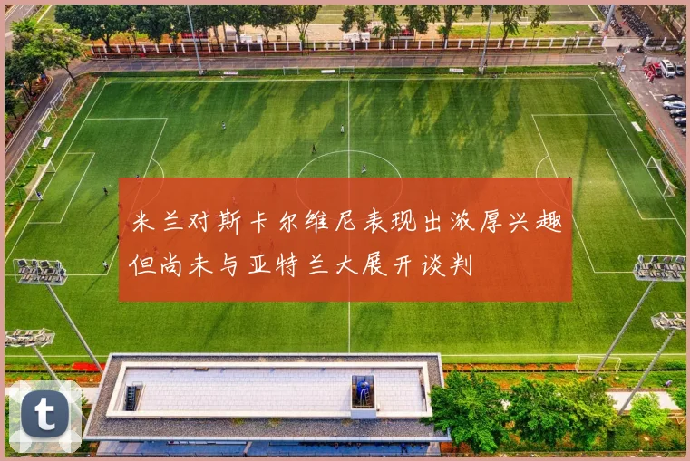 米兰对斯卡尔维尼表现出浓厚兴趣但尚未与亚特兰大展开谈判