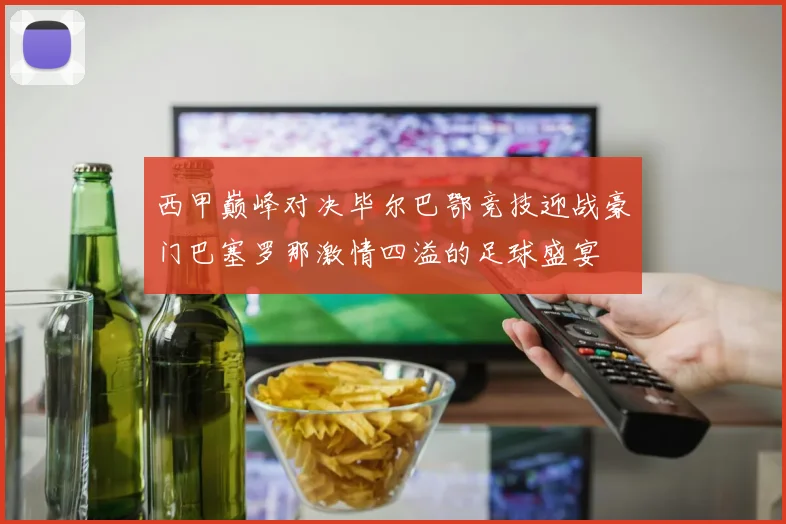 西甲巅峰对决毕尔巴鄂竞技迎战豪门巴塞罗那激情四溢的足球盛宴